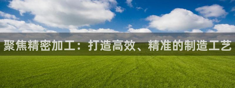 彩神是正规平台吗安全吗：聚焦精密加工：打造高效、精准的制造工艺