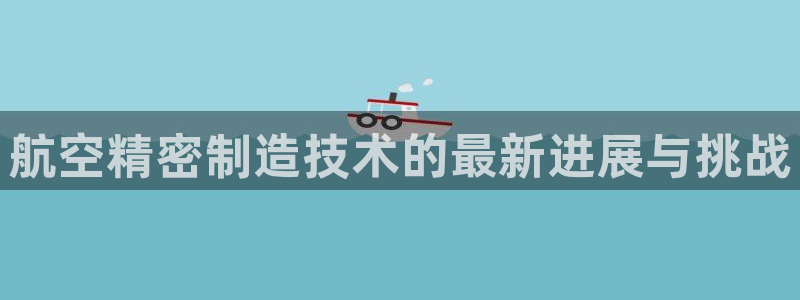 彩神是真的吗：航空精密制造技术的最新进展与挑战