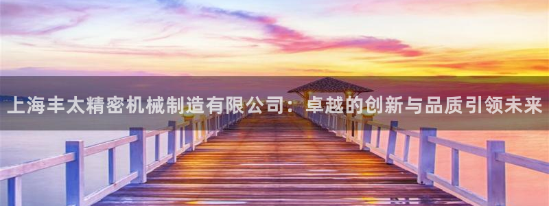 彩神8彩平台：上海丰太精密机械制造有限公司：卓越的创新与品质引领未来