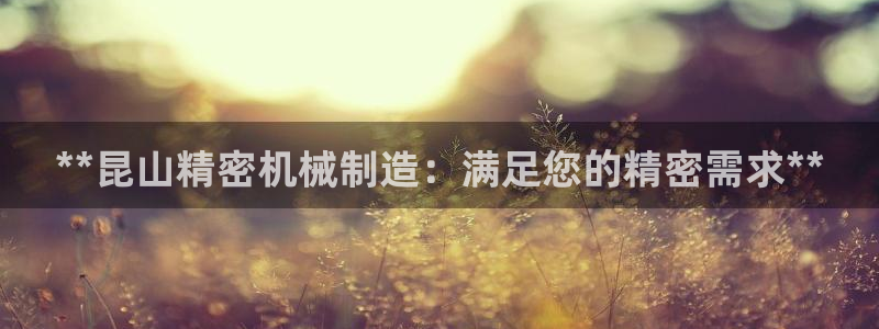 彩神怎么才能赢：**昆山精密机械制造：满足您的精密需求**