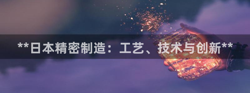 彩神8是正规平台吗是正品吗：**日本精密制造：工艺、技术与创新**