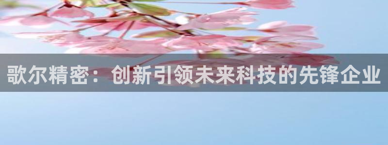 彩神是正规平台吗知乎：歌尔精密：创新引领未来科技的先锋企业
