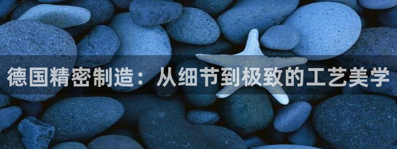 彩神旗下有哪些平台可以看：德国精密制造：从细节到极致的工艺美学