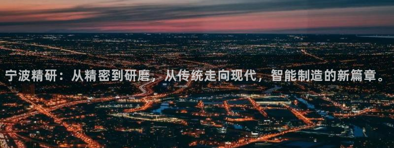 彩神网可以赚钱是真的吗：宁波精研：从精密到研磨，从传统走向现代，智能制造的新篇章。