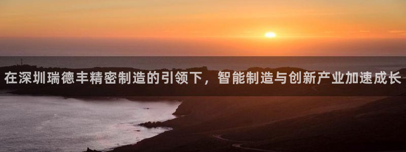 彩神V8有限公司：在深圳瑞德丰精密制造的引领下，智能制造与创新产业加速成长